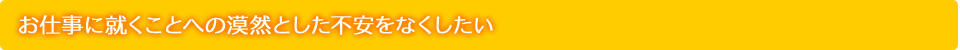 お仕事に就くことへの漠然とした不安を失くしたい