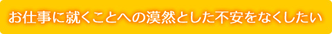 お仕事に就くことへの漠然とした不安を失くしたい
